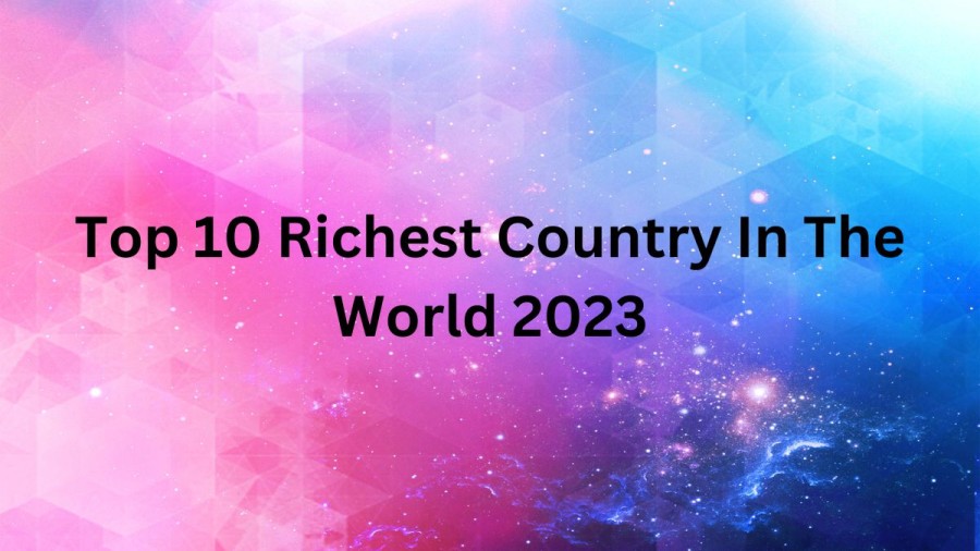 Richest Country In The World 2023 [ Top 10 List ]