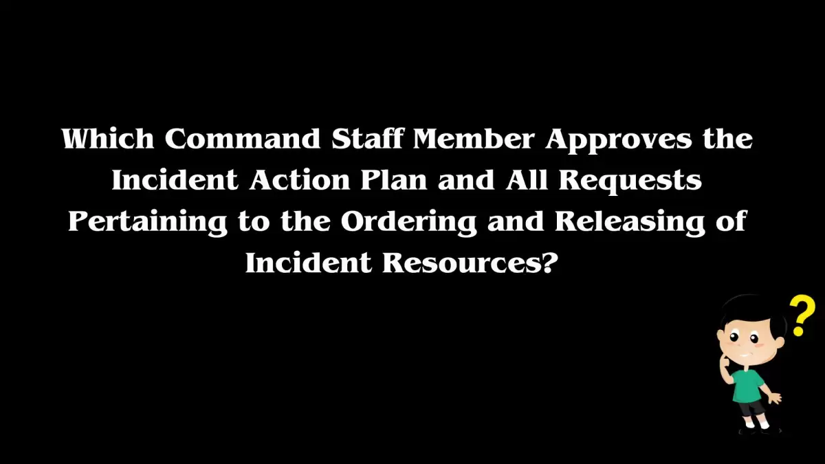 Which Command Staff Member Approves the Incident Action Plan and All Requests Pertaining to the Ordering and Releasing of Incident Resources? Answer Revealed