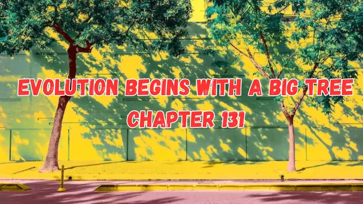 Evolution Begins With a Big Tree Chapter 131 Release Date, Spoiler, Recap, Raw Scan, and More