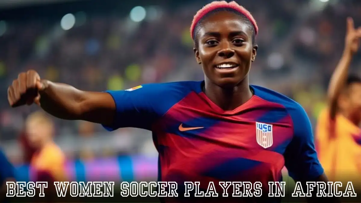 Top 10 Best Women Soccer Players In Africa - Shaping the Future of the Beautiful Game